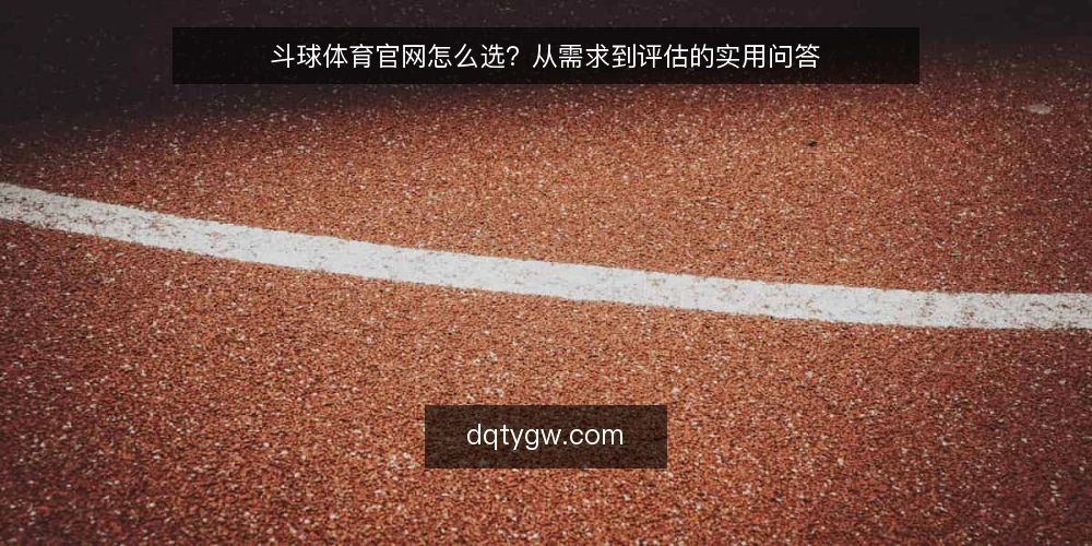 斗球体育官网怎么选？从需求到评估的实用问答 — 斗球体育官网的核心需求是什么？ 配图