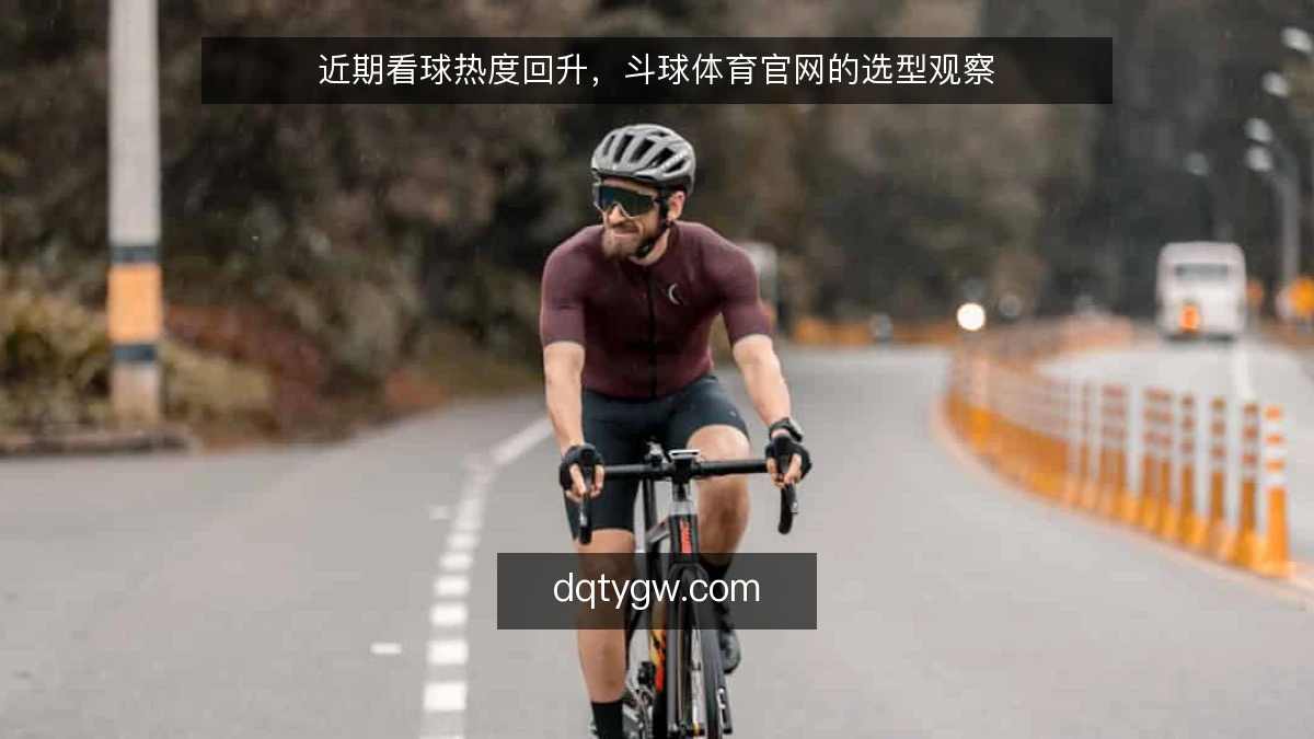 近期看球热度回升，斗球体育官网的选型观察