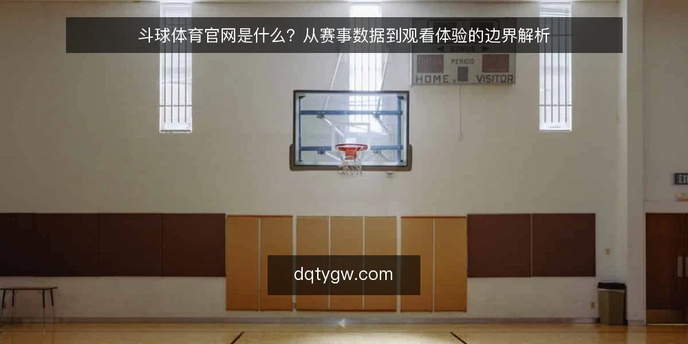 斗球体育官网是什么？从赛事数据到观看体验的边界解析 — 斗球体育官网是什么：一个赛事信息入口 配图