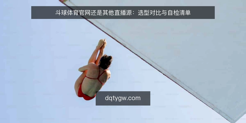 斗球体育官网还是其他直播源：选型对比与自检清单 — 为什么现在需要做选型审计 配图
