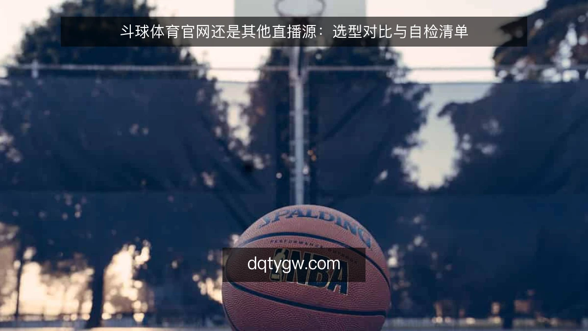 斗球体育官网还是其他直播源：选型对比与自检清单
