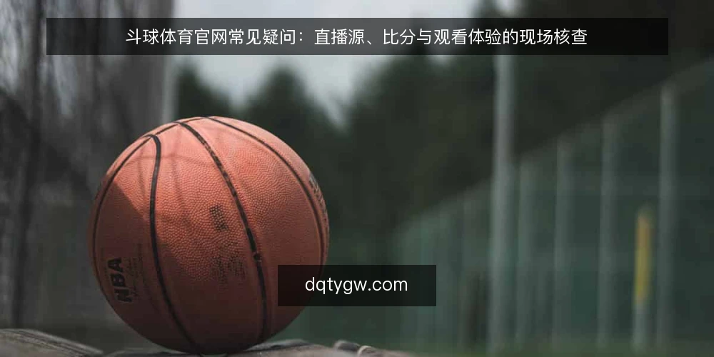 斗球体育官网常见疑问：直播源、比分与观看体验的现场核查 — 斗球体育官网的直播源稳定吗？现场怎么判断？ 配图