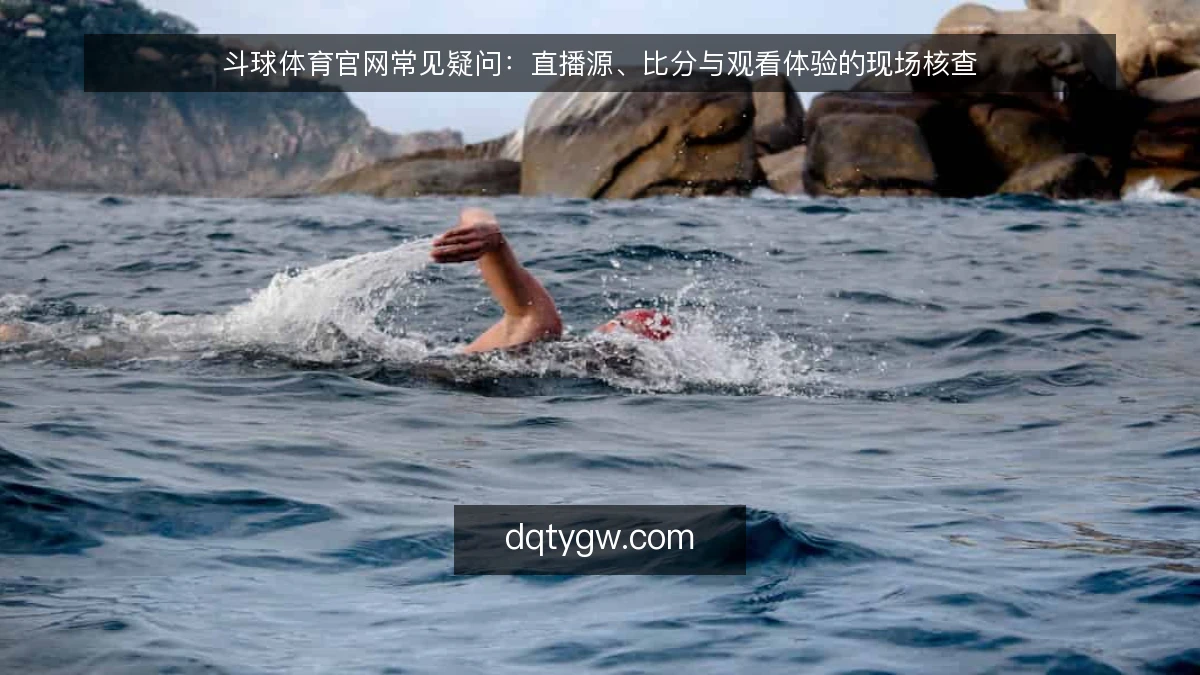 斗球体育官网常见疑问：直播源、比分与观看体验的现场核查