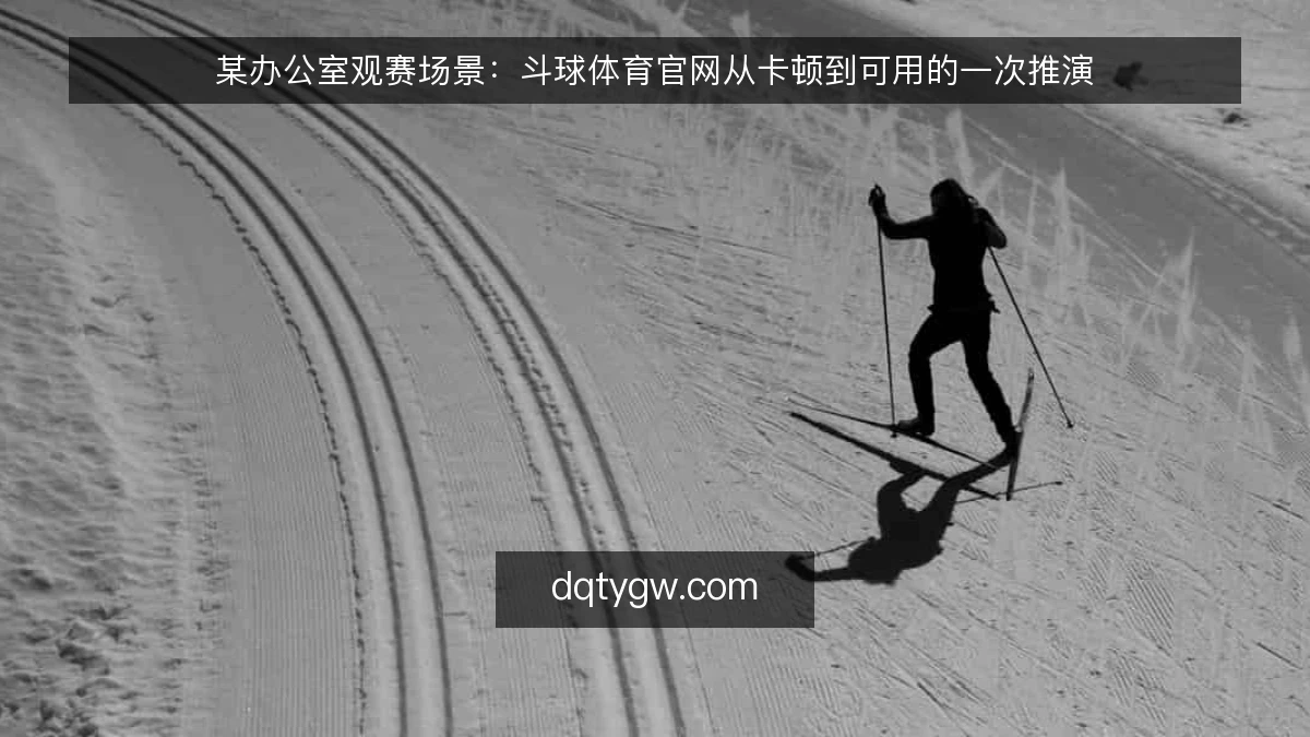 某办公室观赛场景:斗球体育官网从卡顿到可用的一次推演